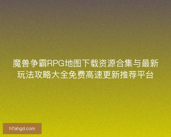 魔兽争霸RPG地图下载资源合集与最新玩法攻略大全免费高速更新推荐平台