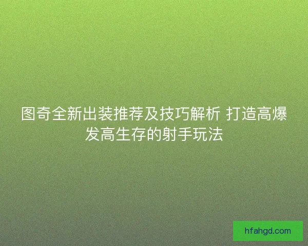 图奇全新出装推荐及技巧解析 打造高爆发高生存的射手玩法