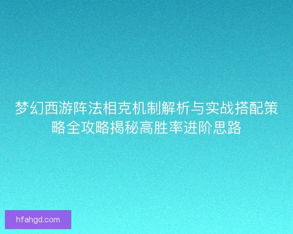 梦幻西游阵法相克机制解析与实战搭配策略全攻略揭秘高胜率进阶思路