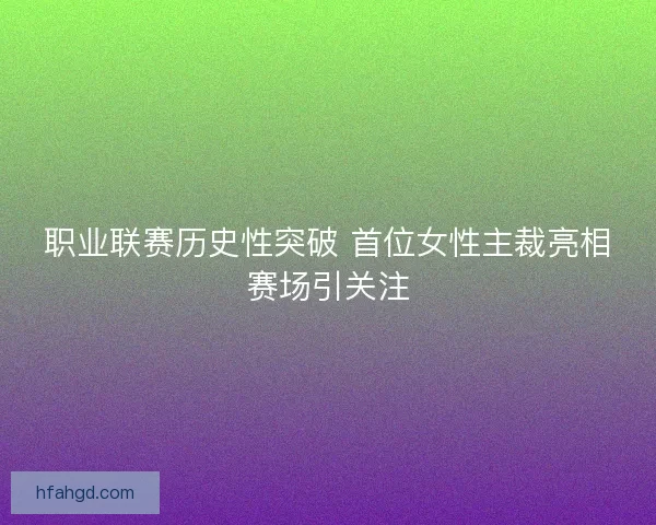 职业联赛历史性突破 首位女性主裁亮相赛场引关注