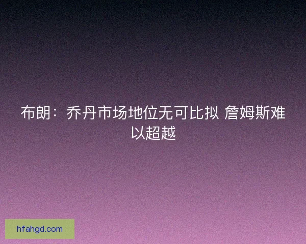 布朗：乔丹市场地位无可比拟 詹姆斯难以超越