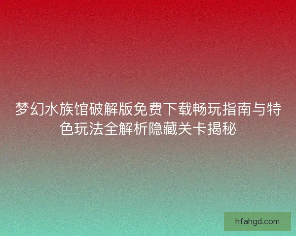 梦幻水族馆破解版免费下载畅玩指南与特色玩法全解析隐藏关卡揭秘