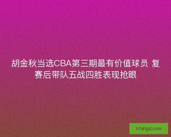 胡金秋当选CBA第三期最有价值球员 复赛后带队五战四胜表现抢眼
