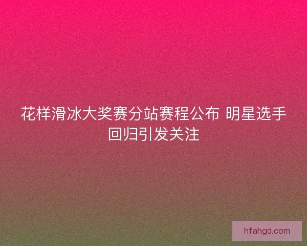 花样滑冰大奖赛分站赛程公布 明星选手回归引发关注